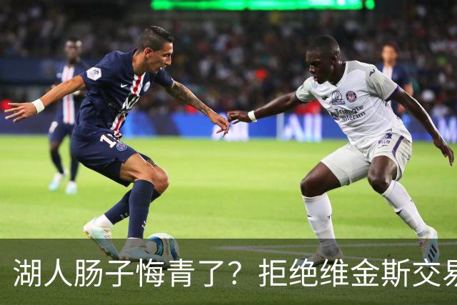 湖人肠子悔青了？拒绝维金斯交易，两个筹码全白送！首轮签也没了
