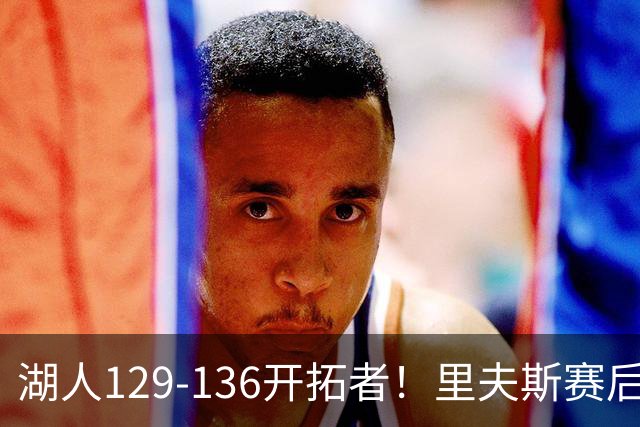 湖人129-136开拓者！里夫斯赛后提出要求，东契奇也该认清现实
