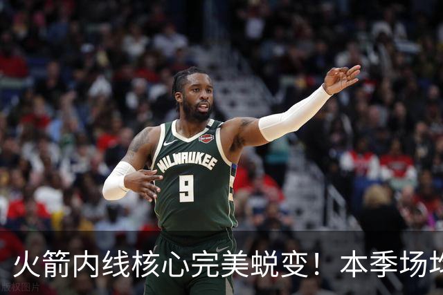 火箭内线核心完美蜕变！本季场均24+9+7予取予求 已成顶级球星