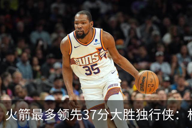 火箭最多领先37分大胜独行侠：杜兰特30+6弗拉格32分 欧文复出15分