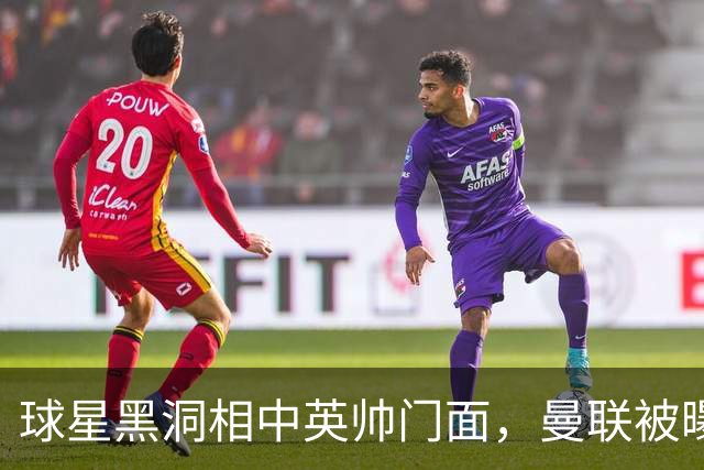 球星黑洞相中英帅门面，曼联被曝有意豪哥