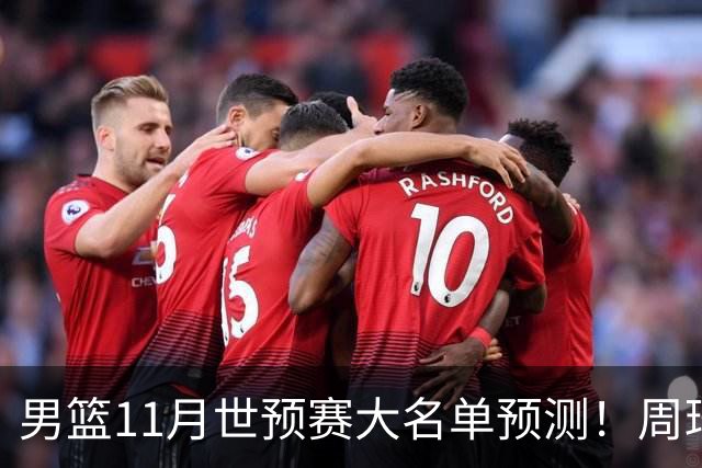 男篮11月世预赛大名单预测！周琦回归成定局，上海男篮或成大赢家，赵睿恐难取代廖三宁