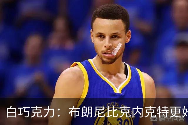 白巧克力：布朗尼比克内克特更好，25岁新秀该让位18岁？