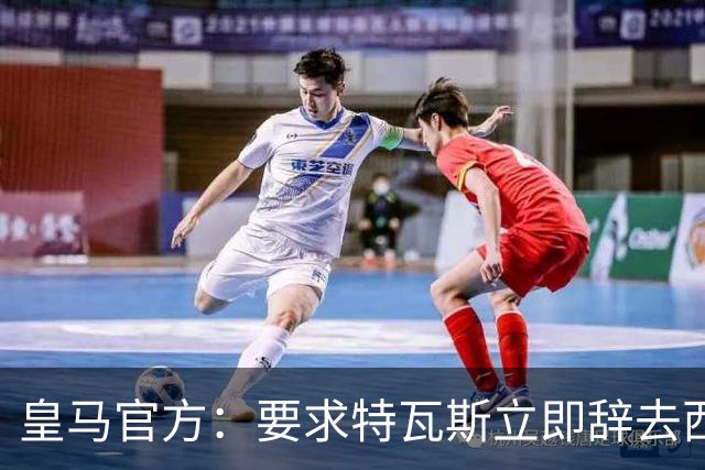 皇马官方：要求特瓦斯立即辞去西甲主席和西足协副主席职务