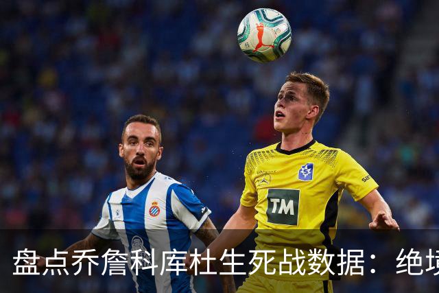 盘点乔詹科库杜生死战数据：绝境詹场均32.8分最高 库里超6成胜率