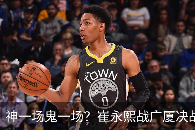 神一场鬼一场？崔永熙战广厦决战连得13分 对阵宁波6中1仅得2分