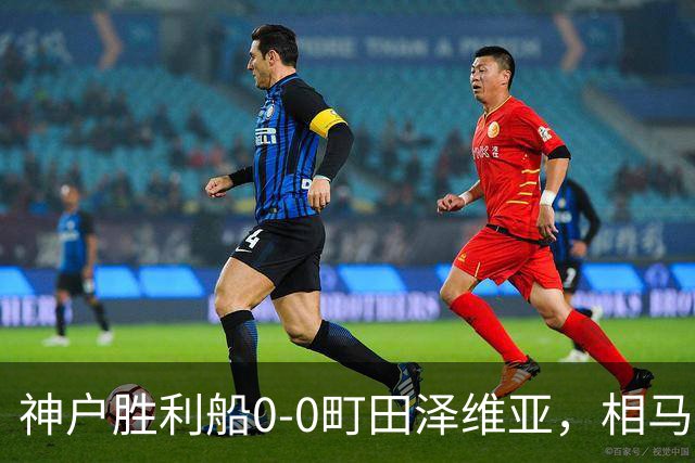 神户胜利船0-0町田泽维亚，相马勇纪造险，杜克错失绝杀