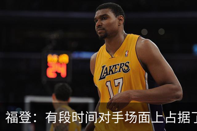 福登：有段时间对手场面上占据了上风，我们必须努力重新掌控比赛