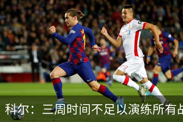 科尔：三周时间不足以演练所有战术 几周后球队磨合会好很多