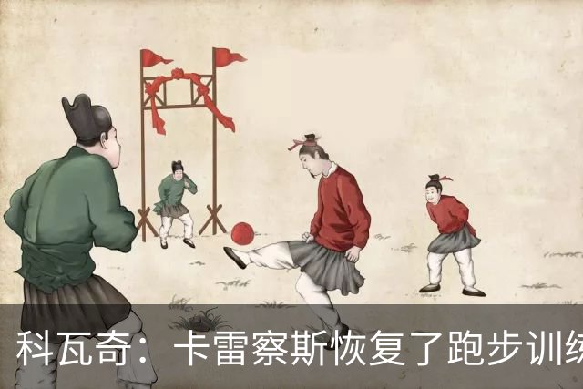 科瓦奇：卡雷察斯恢复了跑步训练；丘库埃梅卡在进行负荷管理
