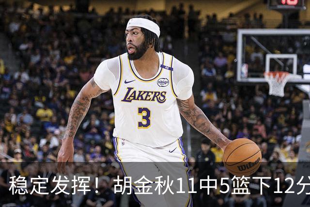 稳定发挥！胡金秋11中5篮下12分5篮板1盖帽