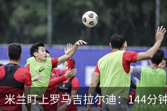 米兰盯上罗马吉拉尔迪：144分钟出场