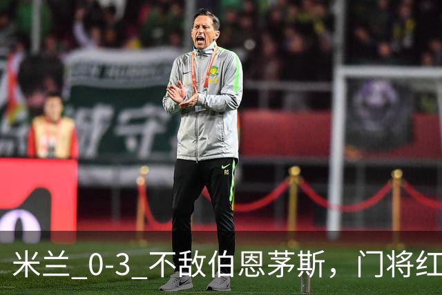 米兰 0‑3 不敌伯恩茅斯，门将红点，旧将阿德利轰世界波
