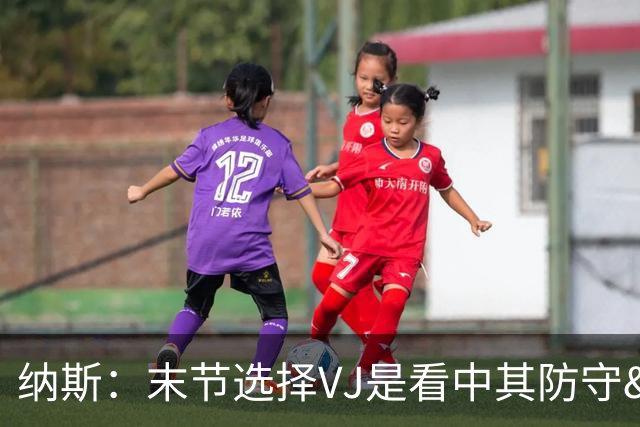 纳斯：末节选择VJ是看中其防守&篮板 即便手感差也能打好比赛