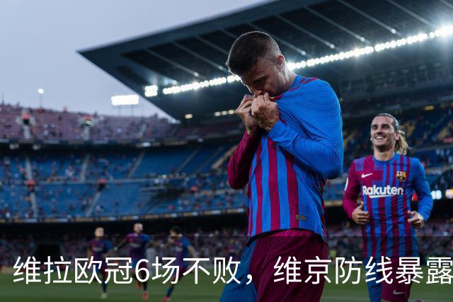 维拉欧冠6场不败，维京防线暴露短板遇强敌