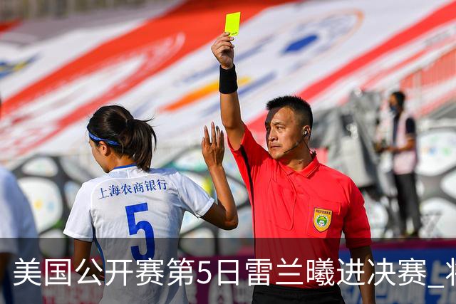 美国公开赛第5日雷兰曦进决赛 将与田中涌士争冠
