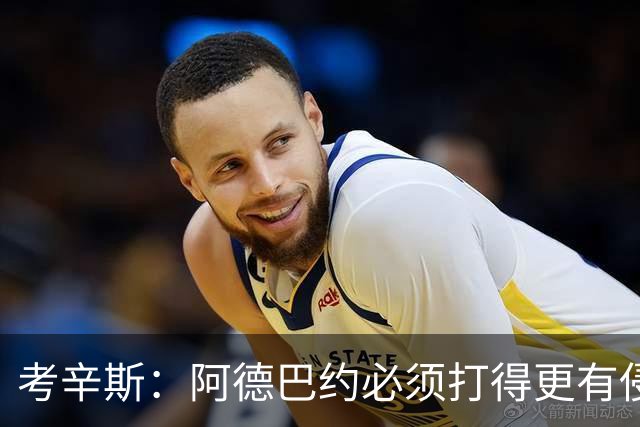 考辛斯：阿德巴约必须打得更有侵略性 才能让他与字母哥组合奏效