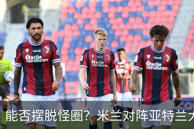能否摆脱怪圈？米兰对阵亚特兰大已经连续7场不胜
