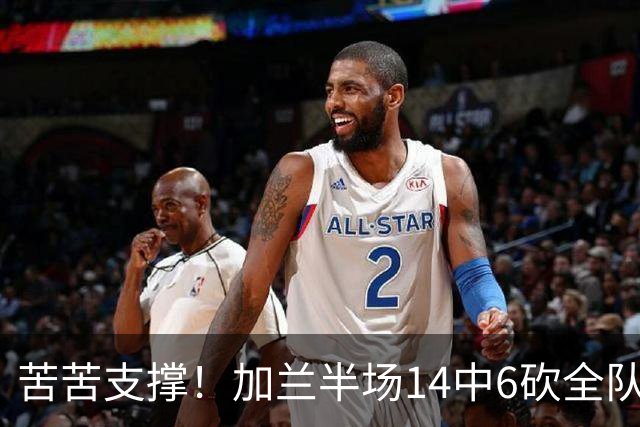苦苦支撑！加兰半场14中6砍全队最高14分外加4助 三分4中2