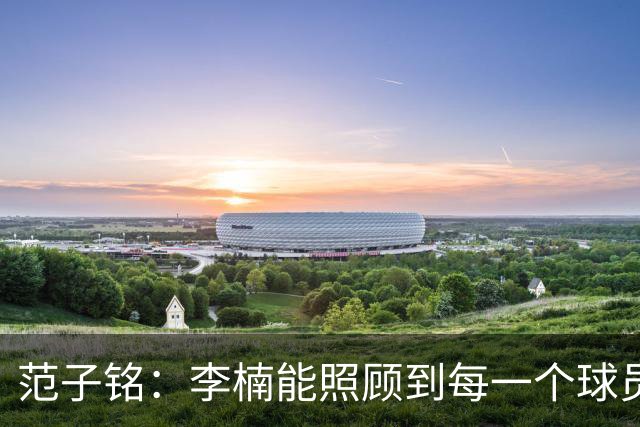 范子铭：李楠能照顾到每一个球员的情绪