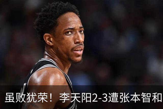 虽败犹荣！李天阳2-3遭张本智和逆转，惊天开局难挡心态遗憾