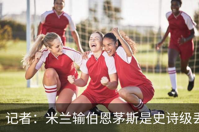 记者：米兰输伯恩茅斯是史诗级丢脸，请重视欧联杯