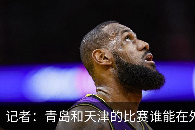 记者：青岛和天津的比赛谁能在外线率先找到准星 谁就能把握先机