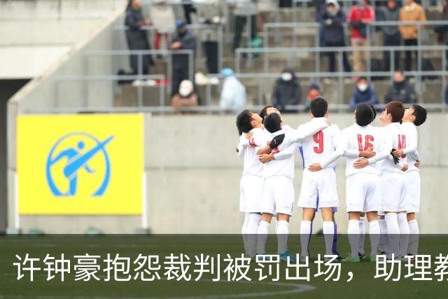 许钟豪抱怨裁判被罚出场，助理教练李可临场执教比赛