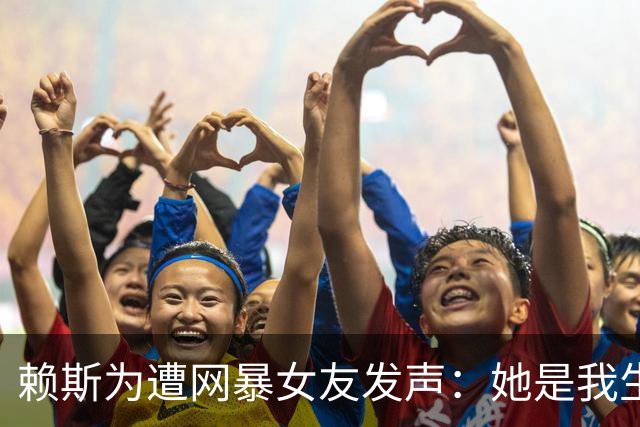 赖斯为遭网暴女友发声：她是我生命挚爱，没有人比她更适合我