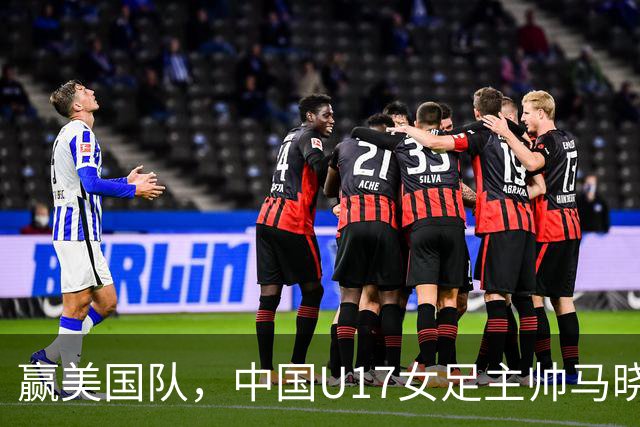赢美国队，中国U17女足主帅马晓旭：今天我们的球队太争气了