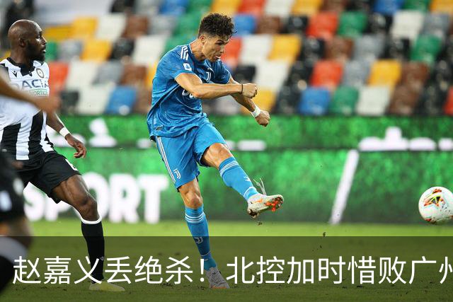 赵嘉义丢绝杀！北控加时惜败广州 麦考尔25+7陈国豪14+7