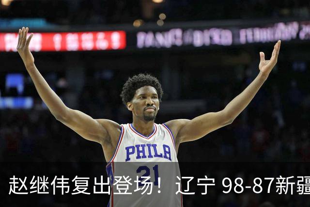 赵继伟复出登场！辽宁 98-87新疆四战全胜 库珀 27+5+11 主导全场
