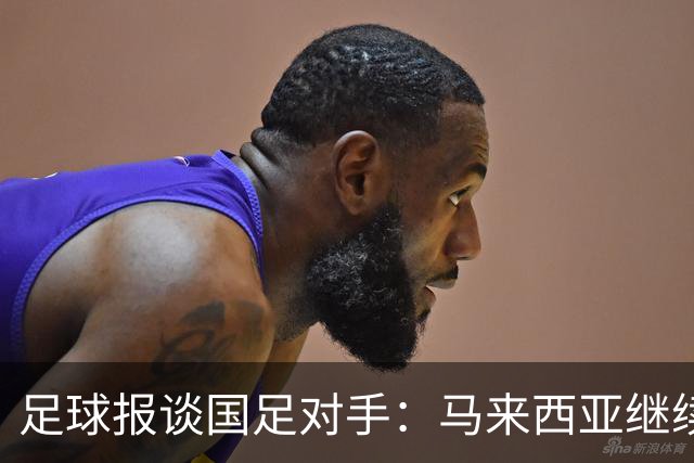足球报谈国足对手：马来西亚继续归化补强 巴林队近期一败涂地