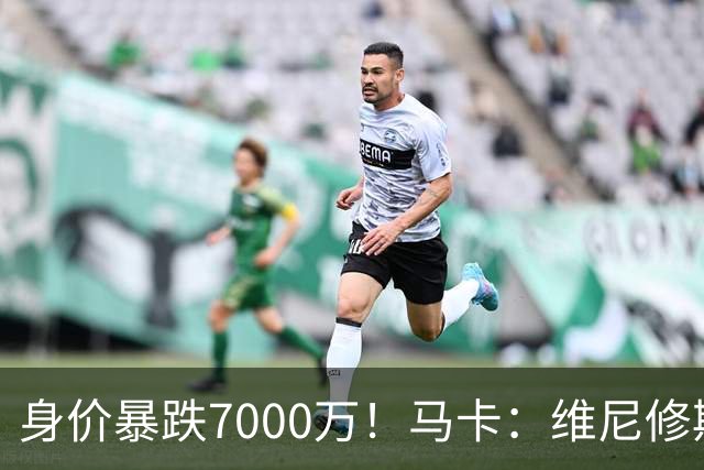 身价暴跌7000万！马卡：维尼修斯近2年数据不差 但远逊于巅峰状态