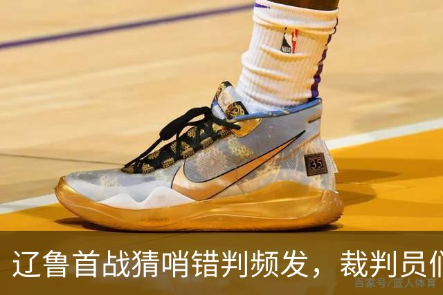 辽鲁首战猜哨错判频发，裁判员们是否也该适应联赛的进步