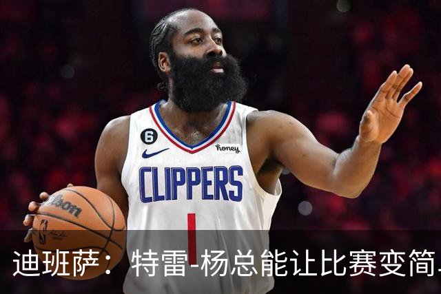 迪班萨：特雷-杨总能让比赛变简单 跟他并肩作战很有趣