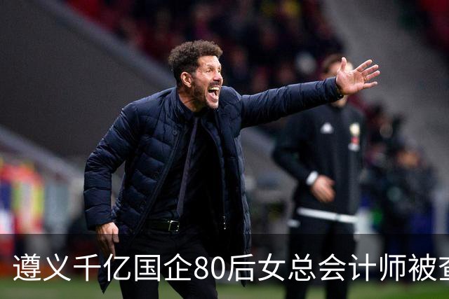 遵义千亿国企80后女总会计师被查，履历光鲜却栽了！