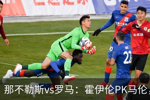 那不勒斯vs罗马：霍伊伦PK马伦，德布劳内、苏莱出战