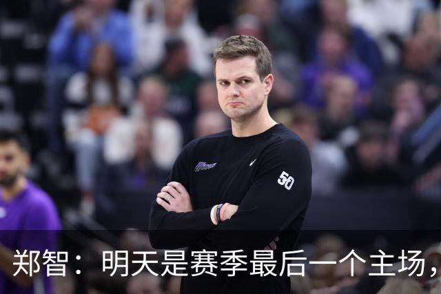 郑智：明天是赛季最后一个主场，对于球迷、球队和自己要有一个好的交代