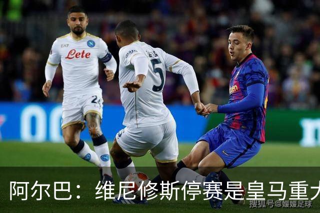 阿尔巴：维尼修斯停赛是皇马重大损失，巴萨赢面更大
