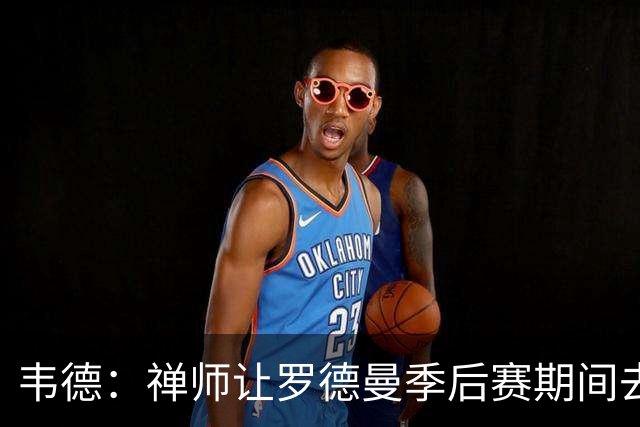 韦德：禅师让罗德曼季后赛期间去拉斯维加斯玩 好教练懂得变通