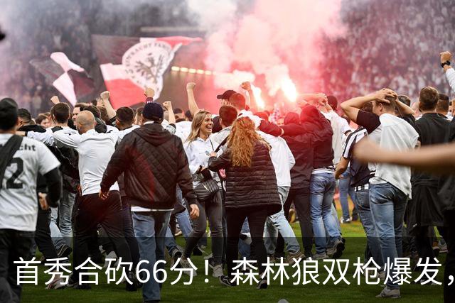 首秀合砍66分！森林狼双枪爆发，字母哥难以抵挡