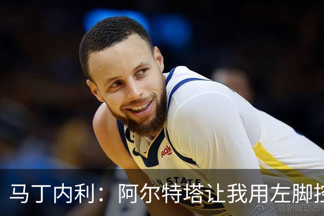 马丁内利：阿尔特塔让我用左脚控球