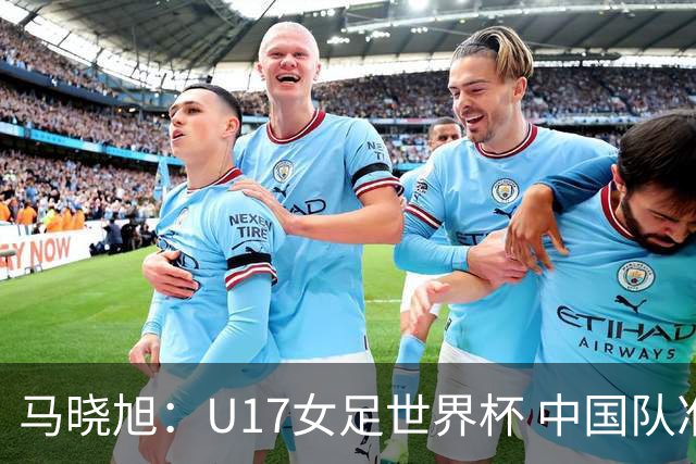 马晓旭：U17女足世界杯 中国队准备好了