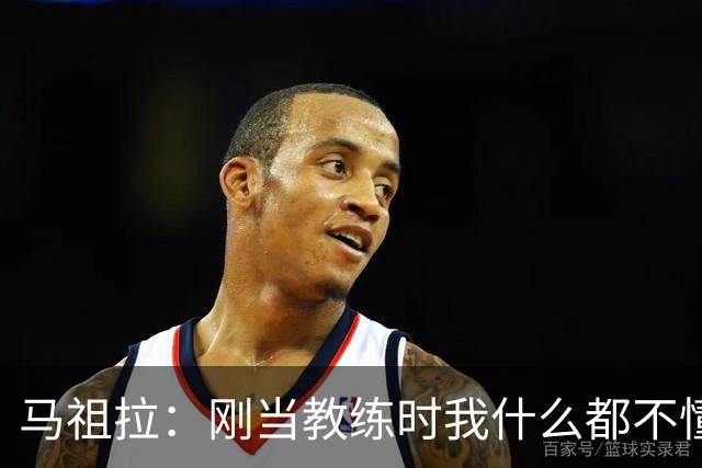 马祖拉：刚当教练时我什么都不懂 就是不断模仿那些比我厉害的人