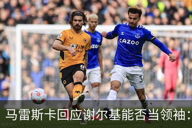 马雷斯卡回应谢尔基能否当领袖：他可以，但所有人都得站出来