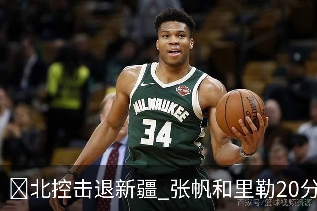 🏀北控击退新疆 张帆&里勒20分 邹雨宸16+5 齐麟17中6