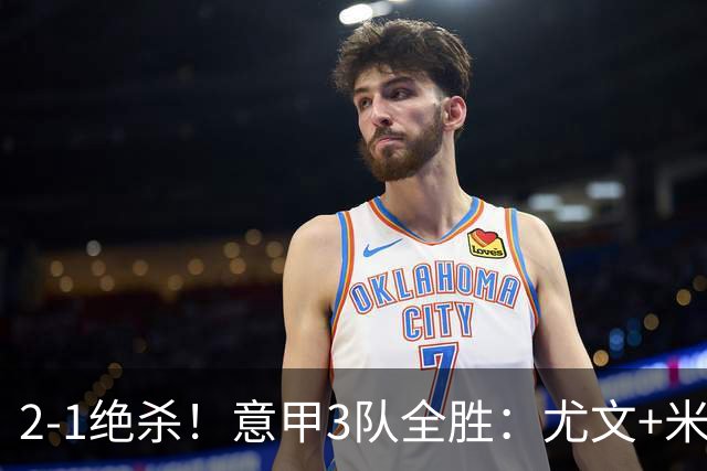 2-1绝杀！意甲3队全胜：尤文+米兰欧联大热门，亚特兰大争欧协联