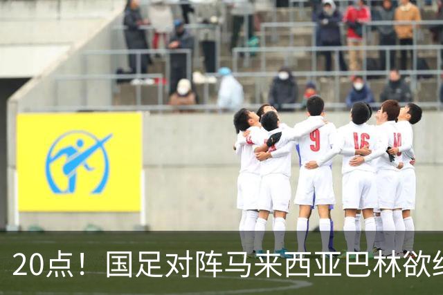 20点！国足对阵马来西亚巴林欲终结3连败 票价亲民：最低88元