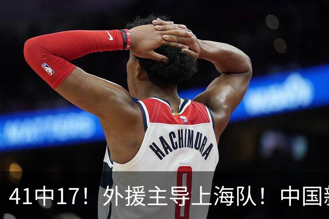 41中17！外援主导上海队！中国新星后卫晾到一边